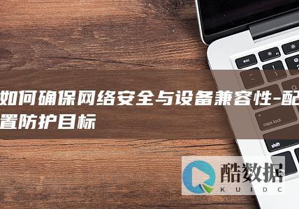 如何确保网络安全与设备兼容性-配置防护目标