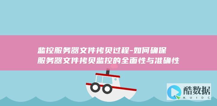 监控服务器文件拷贝过程-如何确保服务器文件拷贝监控的全面性与准确性