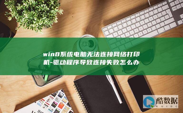 win8系统电脑无法连接网络打印机-驱动程序导致连接失败怎么办