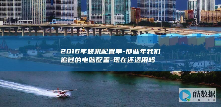 2016年装机配置单-那些年我们追过的电脑配置-现在还适用吗