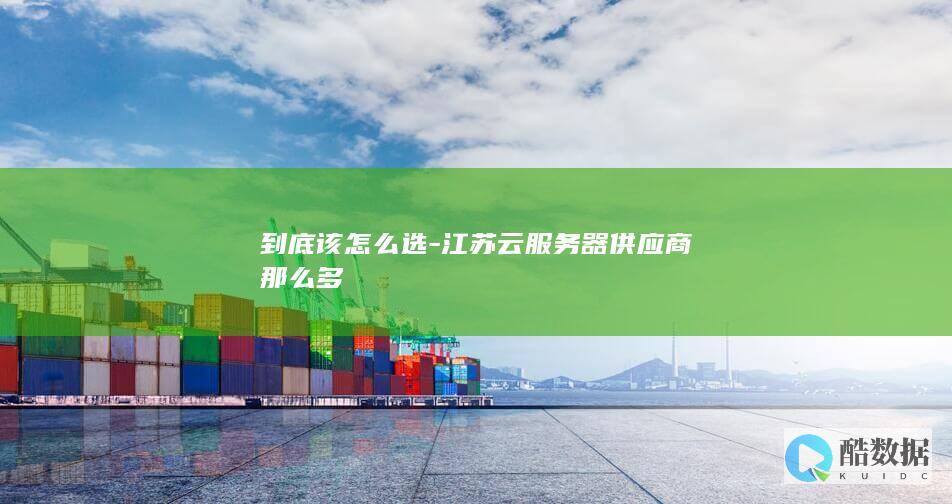 到底该怎么选-江苏云服务器供应商那么多