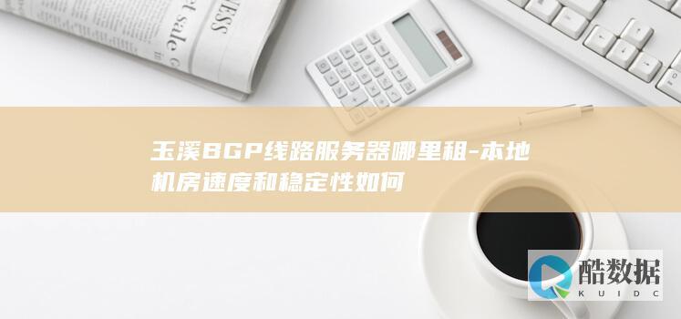 玉溪BGP线路服务器哪里租-本地机房速度和稳定性如何