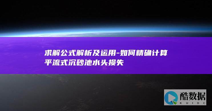 求解公式解析及运用-如何精确计算平流式沉砂池水头损失