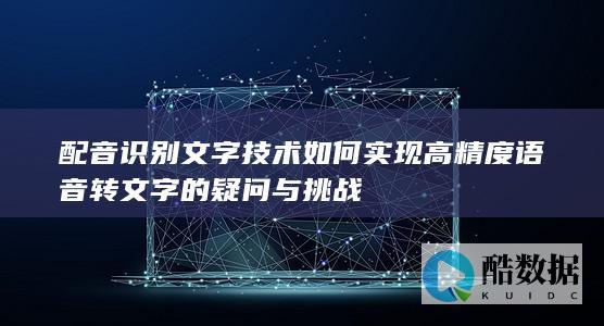 配音识别文字技术如何实现高精度语音转文字的疑问与挑战
