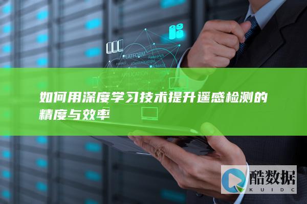 如何用深度学习技术提升遥感检测的精度与效率