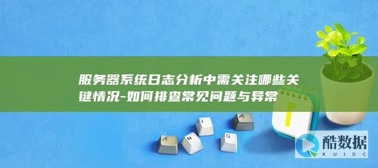服务器系统日志分析中需关注哪些关键情况-如何排查常见问题与异常