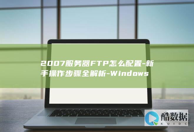 2007服务器FTP怎么配置-新手操作步骤全解析-Windows
