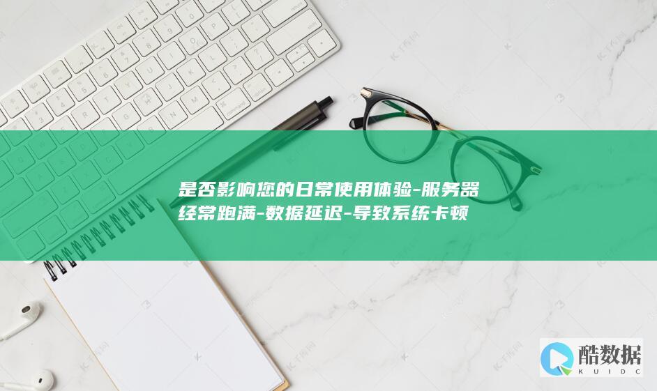 是否影响您的日常使用体验-服务器经常跑满-数据延迟-导致系统卡顿