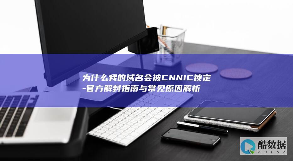 为什么我的域名会被CNNIC锁定-官方解封指南与常见原因解析