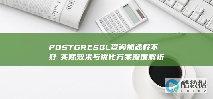 POSTGRESQL查询加速好不好-实际效果与优化方案深度解析