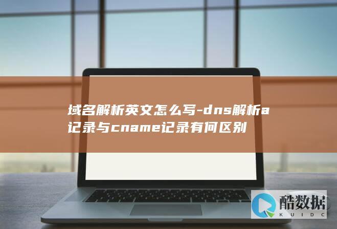 域名解析英文怎么写-dns解析a记录与cname记录有何区别