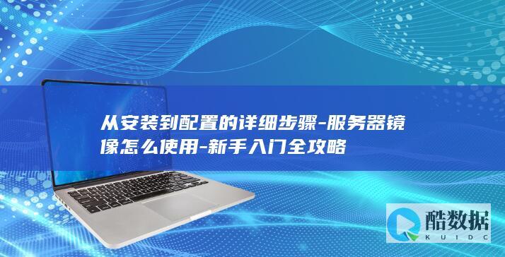 从安装到配置的详细步骤-服务器镜像怎么使用-新手入门全攻略