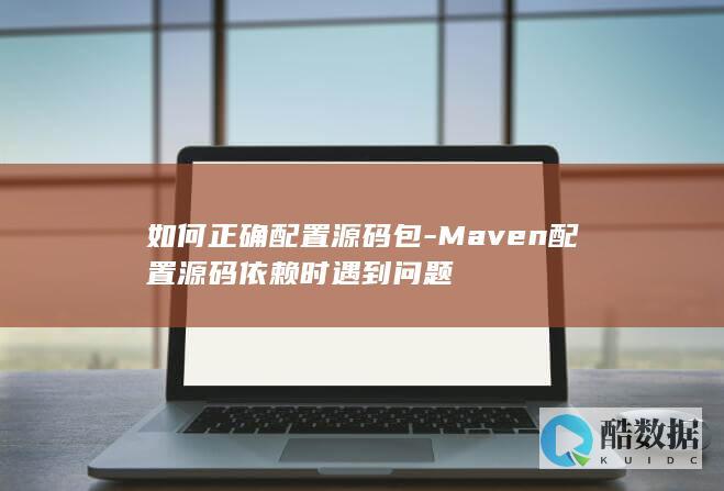 如何正确配置源码包-Maven配置源码依赖时遇到问题