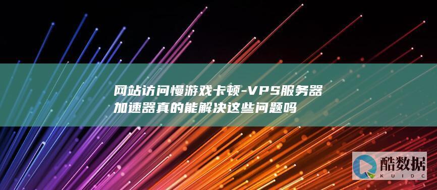 网站访问慢游戏卡顿-VPS服务器加速器真的能解决这些问题吗