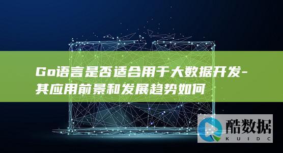Go语言是否适合用于大数据开发-其应用前景和发展趋势如何