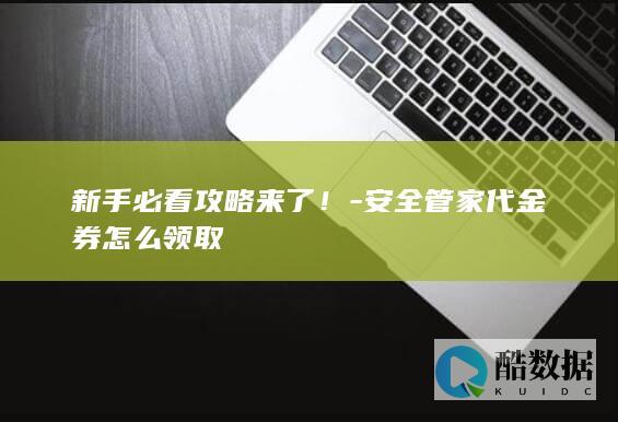 新手必看攻略来了！-安全管家代金券怎么领取