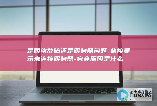 是网络故障还是服务器问题-监控显示未连接服务器-究竟原因是什么