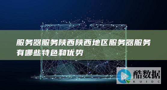 服务器服务陕西陕西地区服务器服务有哪些特色和优势