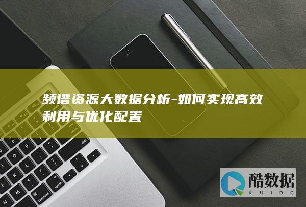频谱资源大数据分析-如何实现高效利用与优化配置
