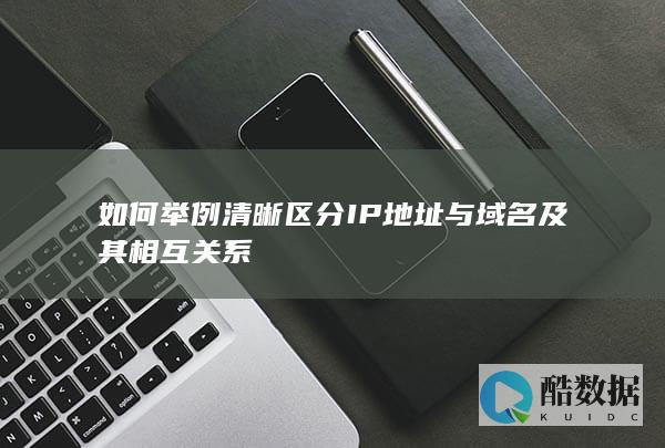 如何举例清晰区分IP地址与域名及其相互关系