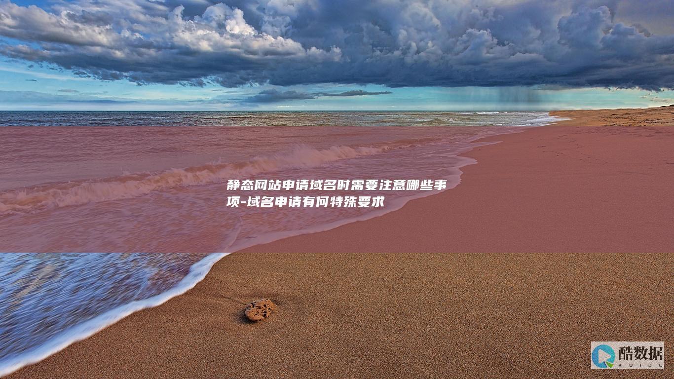 静态网站申请域名时需要注意哪些事项-域名申请有何特殊要求