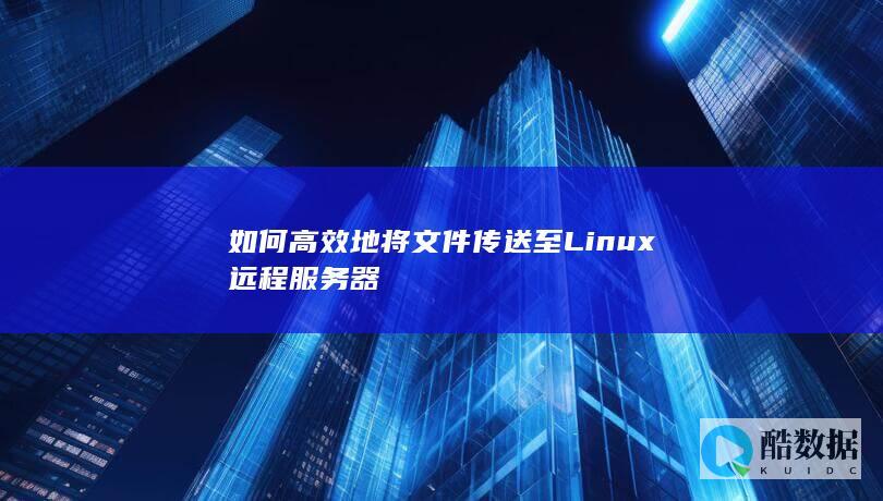 如何高效地将文件传送至Linux远程服务器