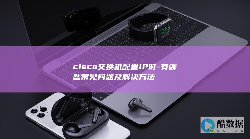 cisco交换机配置IP时-有哪些常见问题及解决方法