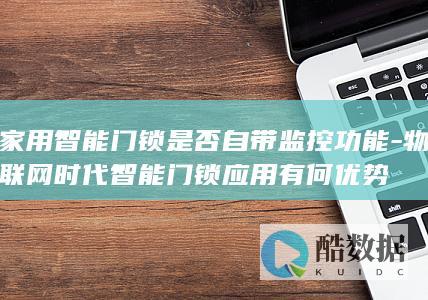 家用智能门锁是否自带监控功能-物联网时代智能门锁应用有何优势