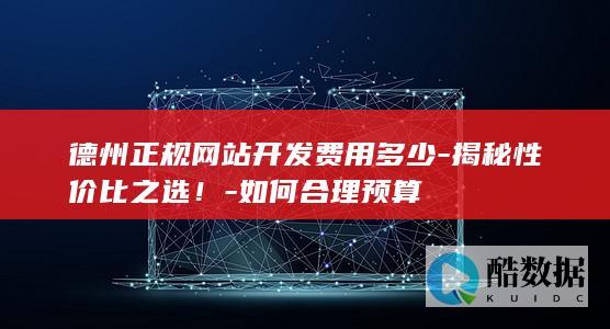 德州正规网站开发费用多少-揭秘性价比之选！-如何合理预算