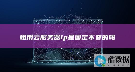 租用云服务器ip是固定不变的吗