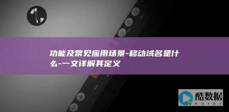 功能及常见应用场景-移动域名是什么-一文详解其定义