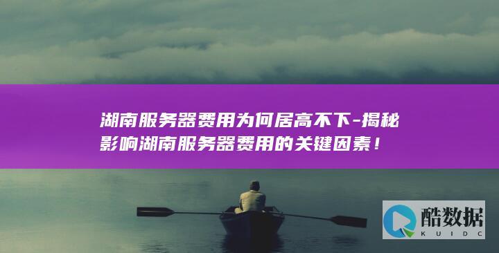 湖南服务器费用为何居高不下-揭秘影响湖南服务器费用的关键因素！