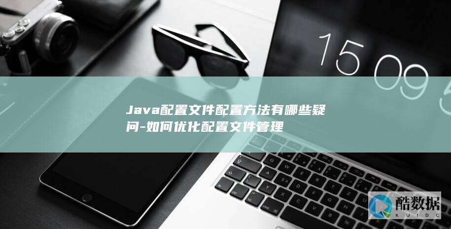 Java配置文件配置方法有哪些疑问-如何优化配置文件管理