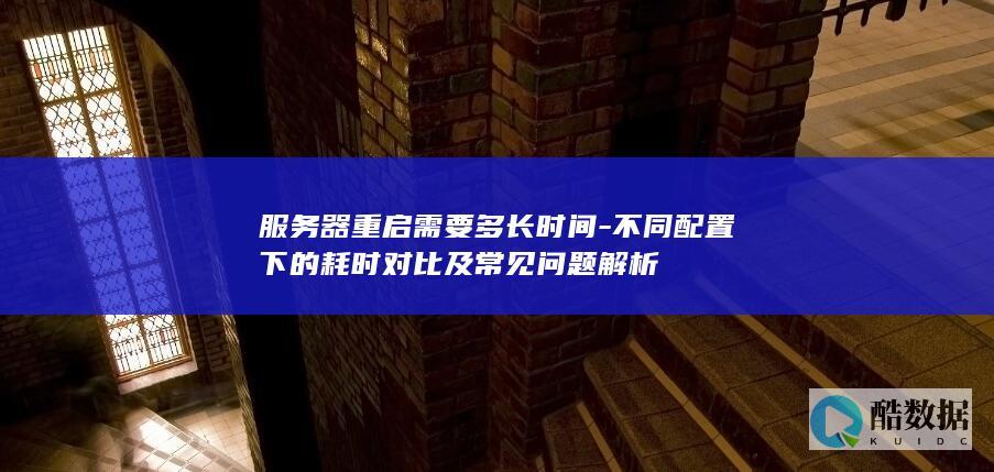 服务器重启需要多长时间-不同配置下的耗时对比及常见问题解析