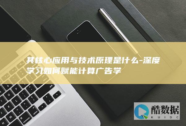 其核心应用与技术原理是什么-深度学习如何赋能计算广告学