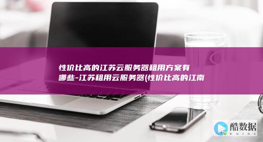 性价比高的江苏云服务器租用方案有哪些-江苏租用云服务器 (性价比高的江南古镇,no_ai_sug:false}],slid:5610231945177,queryid:0xcc051a3be1d7d9)