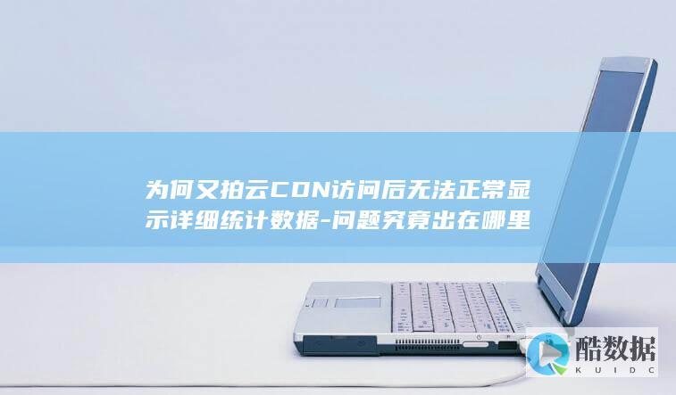 为何又拍云CDN访问后无法正常显示详细统计数据-问题究竟出在哪里