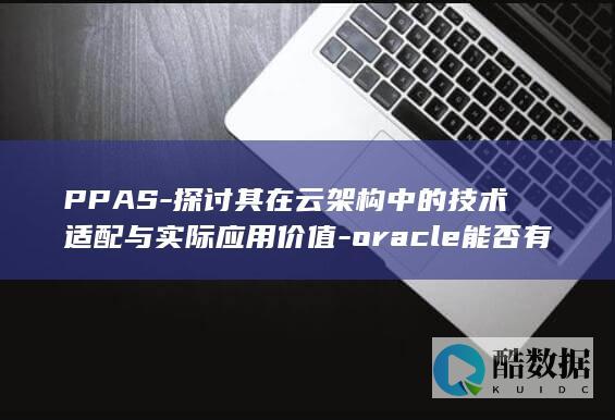 PPAS-探讨其在云架构中的技术适配与实际应用价值-oracle能否有效支持云计算环境