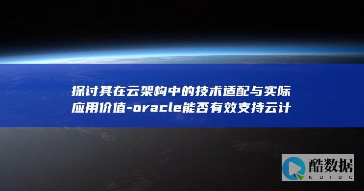 探讨其在云架构中的技术适配与实际应用价值-oracle能否有效支持云计算环境-PPAS