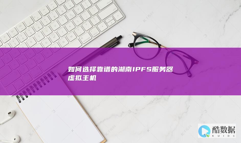 如何选择靠谱的湖南IPFS服务器虚拟主机