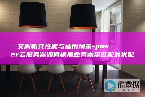 一文解析其性能与适用场景-power云服务器如何根据业务需求匹配最优配置