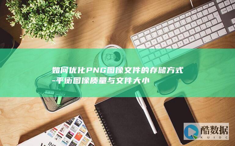 如何优化PNG图像文件的存储方式-平衡图像质量与文件大小