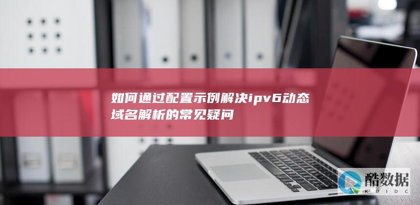 如何通过配置示例解决ipv6动态域名解析的常见疑问