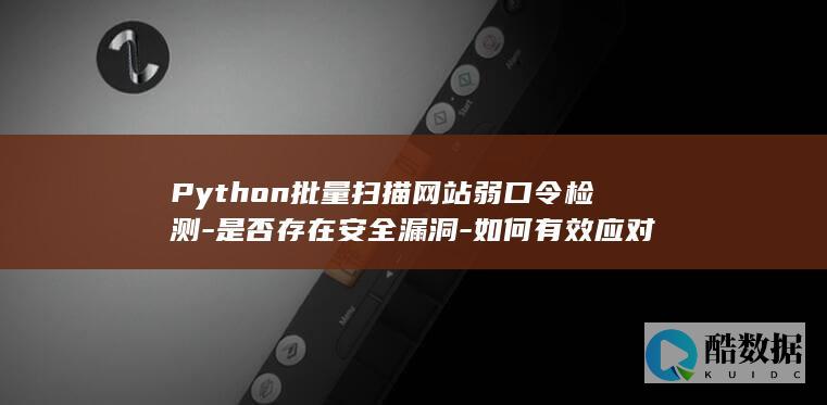 Python批量扫描网站弱口令检测-是否存在安全漏洞-如何有效应对