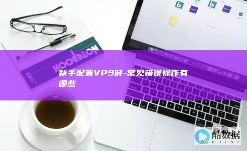 新手配置VPS时-常见错误操作有哪些
