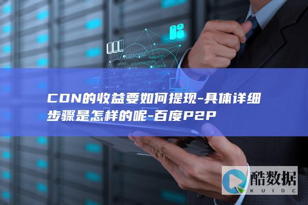 CDN的收益要如何提现-具体详细步骤是怎样的呢-百度P2P