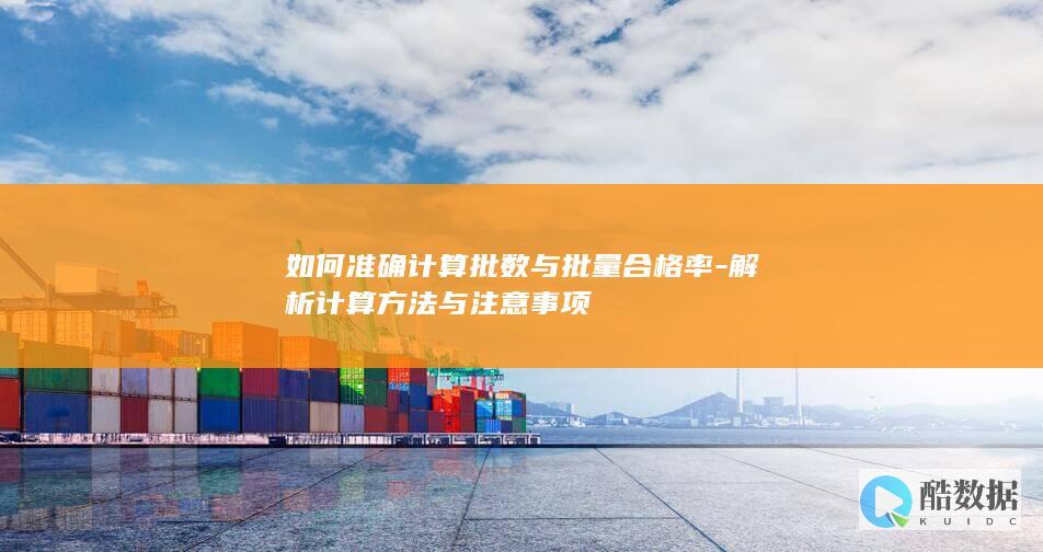 如何准确计算批数与批量合格率-解析计算方法与注意事项