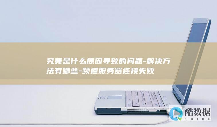 究竟是什么原因导致的问题-解决方法有哪些-频道服务器连接失败
