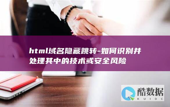 html域名隐藏跳转-如何识别并处理其中的技术或安全风险