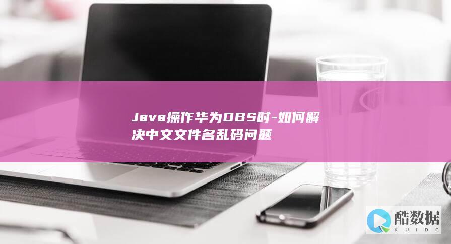 Java操作华为OBS时-如何解决中文文件名乱码问题